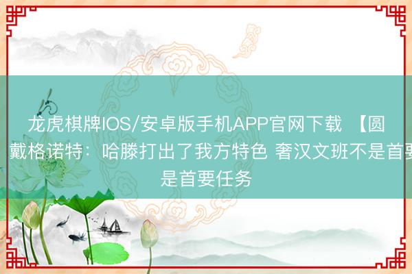 龙虎棋牌IOS/安卓版手机APP官网下载 【圆善版】戴格诺特：哈滕打出了我方特色 奢汉文班不是首要任务