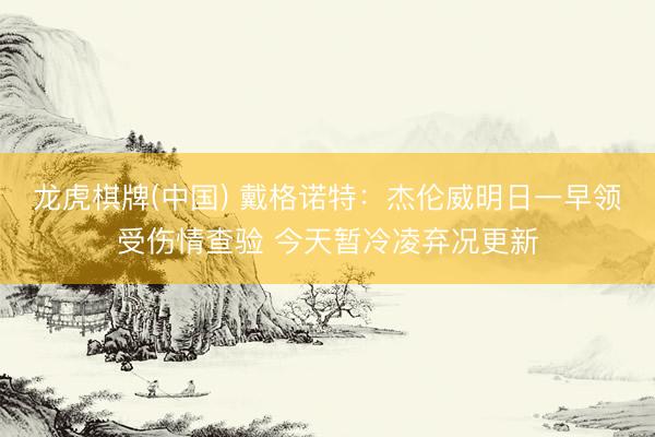龙虎棋牌(中国) 戴格诺特：杰伦威明日一早领受伤情查验 今天暂冷凌弃况更新