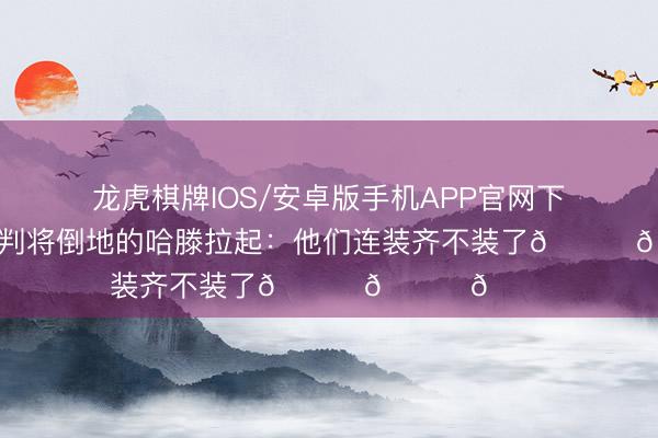 龙虎棋牌IOS/安卓版手机APP官网下载 湖媒晒裁判将倒地的哈滕拉起：他们连装齐不装了😂😂😂