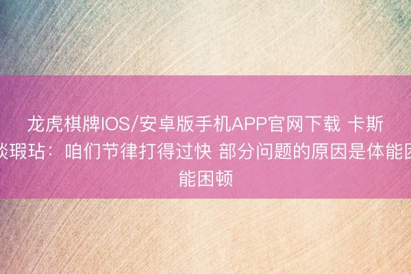 龙虎棋牌IOS/安卓版手机APP官网下载 卡斯尔谈瑕玷：咱们节律打得过快 部分问题的原因是体能困顿