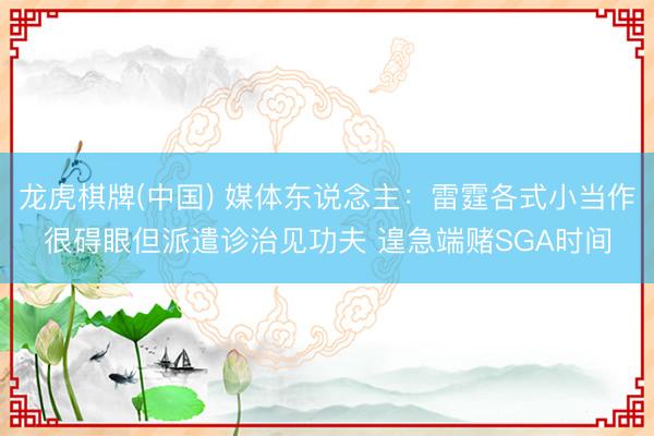 龙虎棋牌(中国) 媒体东说念主：雷霆各式小当作很碍眼但派遣诊治见功夫 遑急端赌SGA时间