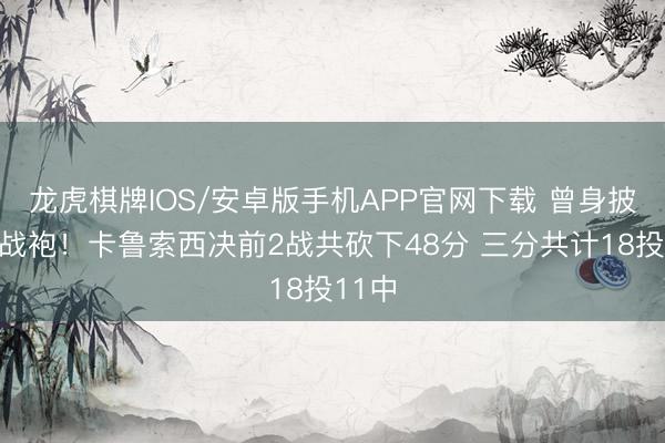 龙虎棋牌IOS/安卓版手机APP官网下载 曾身披紫金战袍！卡鲁索西决前2战共砍下48分 三分共计18投11中