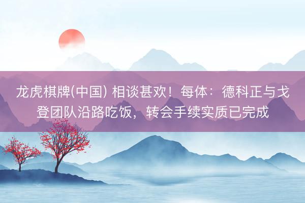 龙虎棋牌(中国) 相谈甚欢！每体：德科正与戈登团队沿路吃饭，转会手续实质已完成