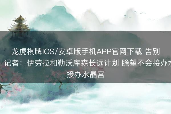 龙虎棋牌IOS/安卓版手机APP官网下载 告别英超？记者：伊劳拉和勒沃库森长远计划 瞻望不会接办水晶宫