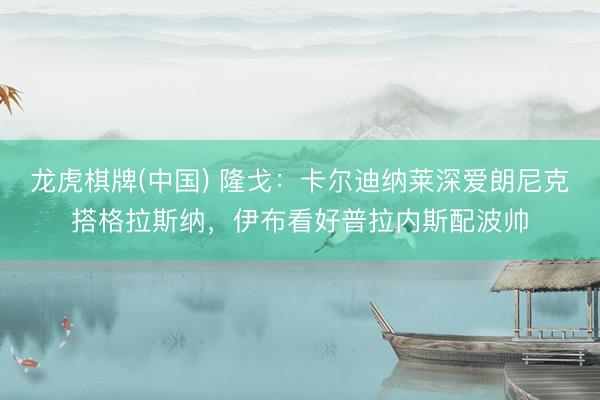 龙虎棋牌(中国) 隆戈：卡尔迪纳莱深爱朗尼克搭格拉斯纳，伊布看好普拉内斯配波帅