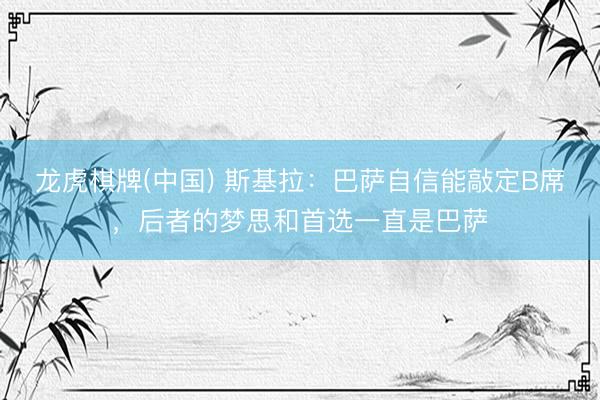 龙虎棋牌(中国) 斯基拉：巴萨自信能敲定B席，后者的梦思和首选一直是巴萨