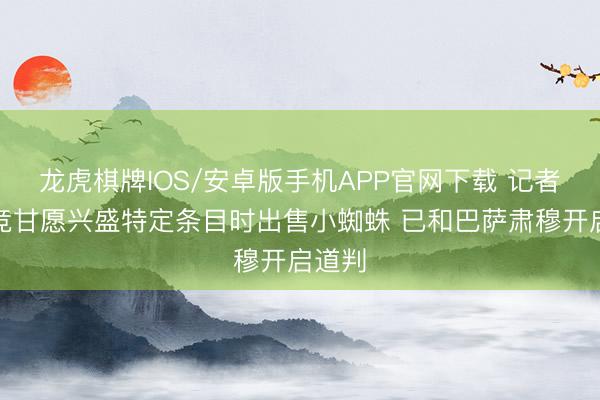龙虎棋牌IOS/安卓版手机APP官网下载 记者：马竞甘愿兴盛特定条目时出售小蜘蛛 已和巴萨肃穆开启道判