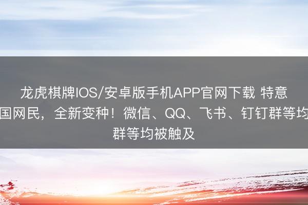 龙虎棋牌IOS/安卓版手机APP官网下载 特意针对我国网民,全新变种!微信、QQ、飞书、钉钉群等均被触及