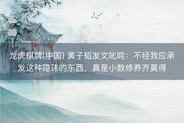 龙虎棋牌(中国) 黄子韬发文叱咤:不经我应承发这种隐讳的东西,真是小数修养齐莫得