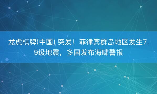 龙虎棋牌(中国) 突发!菲律宾群岛地区发生7.9级地震,多国发布海啸警报