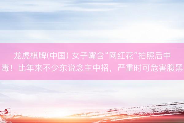 龙虎棋牌(中国) 女子嘴含“网红花”拍照后中毒!比年来不少东说念主中招,严重时可危害腹黑