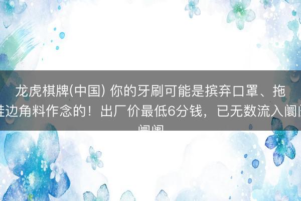 龙虎棋牌(中国) 你的牙刷可能是摈弃口罩、拖鞋边角料作念的！出厂价最低6分钱，已无数流入阛阓