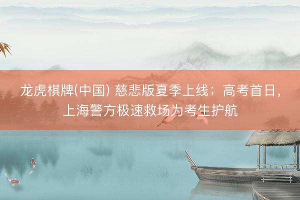 龙虎棋牌(中国) 慈悲版夏季上线;高考首日,上海警方极速救场为考生护航