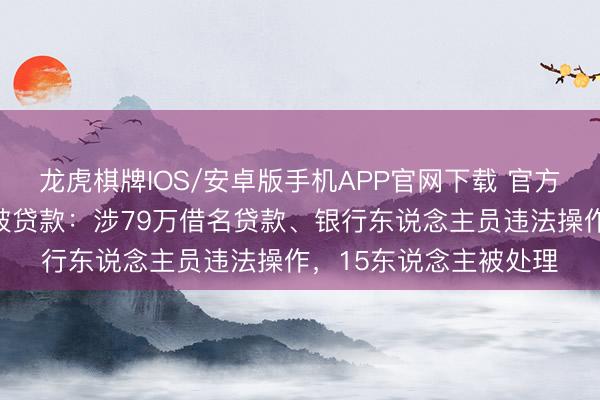 龙虎棋牌IOS/安卓版手机APP官网下载 官方通报低保老东说念主被贷款：涉79万借名贷款、银行东说念主员违法操作，15东说念主被处理