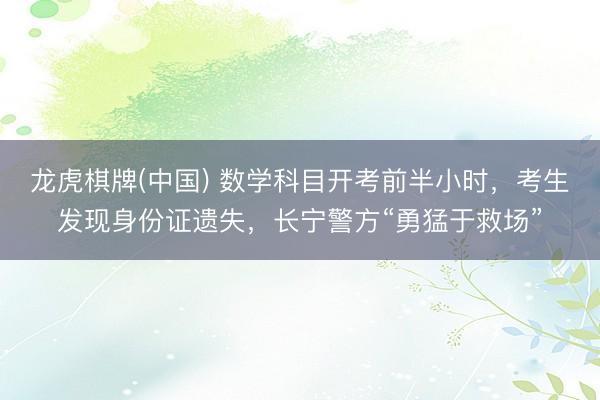 龙虎棋牌(中国) 数学科目开考前半小时，考生发现身份证遗失，长宁警方“勇猛于救场”