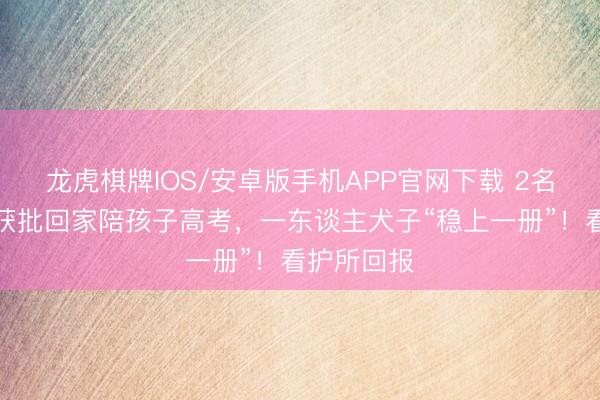 龙虎棋牌IOS/安卓版手机APP官网下载 2名拘役犯罪获批回家陪孩子高考，一东谈主犬子“稳上一册”！看护所回报