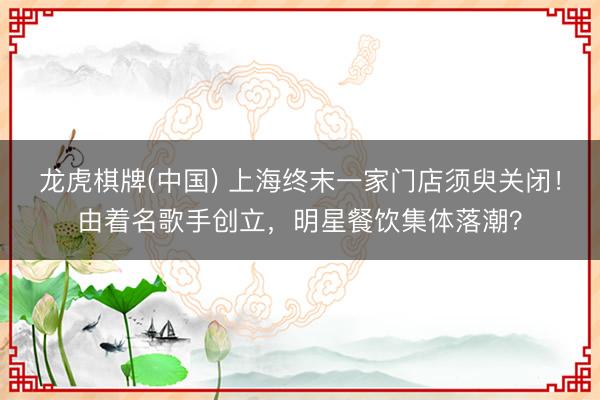 龙虎棋牌(中国) 上海终末一家门店须臾关闭!由着名歌手创立,明星餐饮集体落潮?