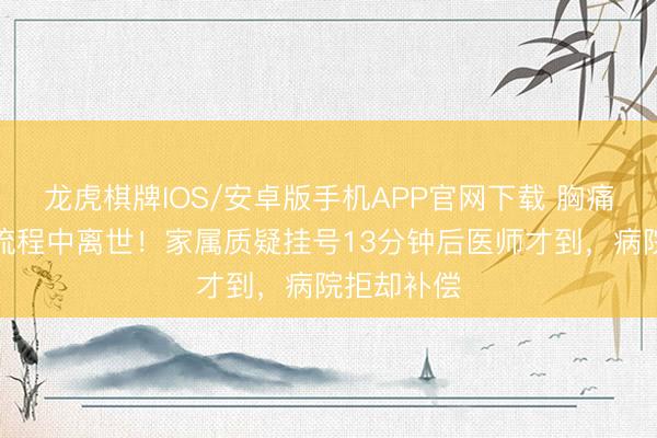 龙虎棋牌IOS/安卓版手机APP官网下载 胸痛须眉就诊流程中离世！家属质疑挂号13分钟后医师才到，病院拒却补偿