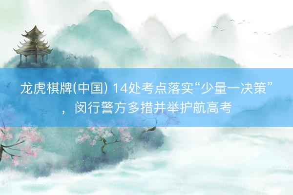 龙虎棋牌(中国) 14处考点落实“少量一决策”,闵行警方多措并举护航高考