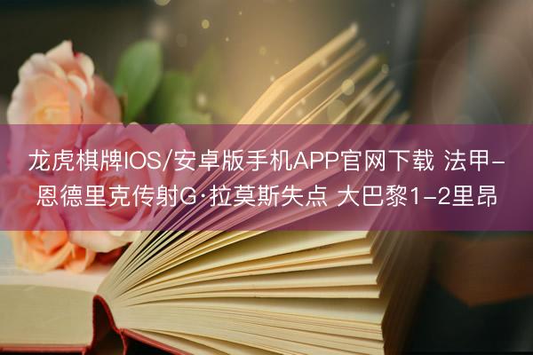 龙虎棋牌IOS/安卓版手机APP官网下载 法甲-恩德里克传射G·拉莫斯失点 大巴黎1-2里昂