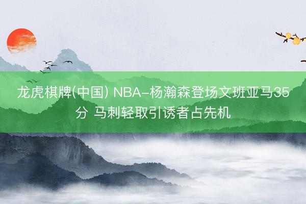 龙虎棋牌(中国) NBA-杨瀚森登场文班亚马35分 马刺轻取引诱者占先机