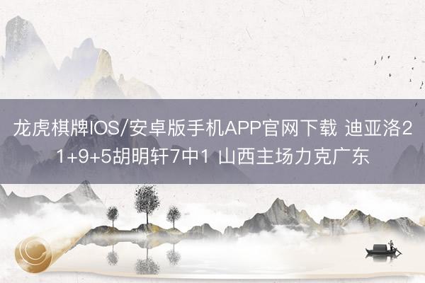 龙虎棋牌IOS/安卓版手机APP官网下载 迪亚洛21+9+5胡明轩7中1 山西主场力克广东