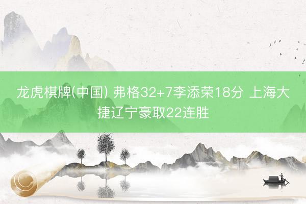 龙虎棋牌(中国) 弗格32+7李添荣18分 上海大捷辽宁豪取22连胜