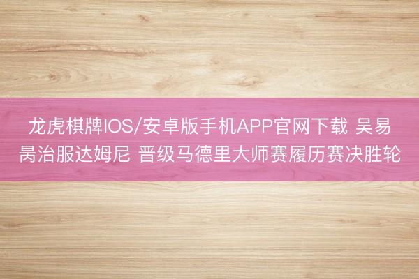龙虎棋牌IOS/安卓版手机APP官网下载 吴易昺治服达姆尼 晋级马德里大师赛履历赛决胜轮