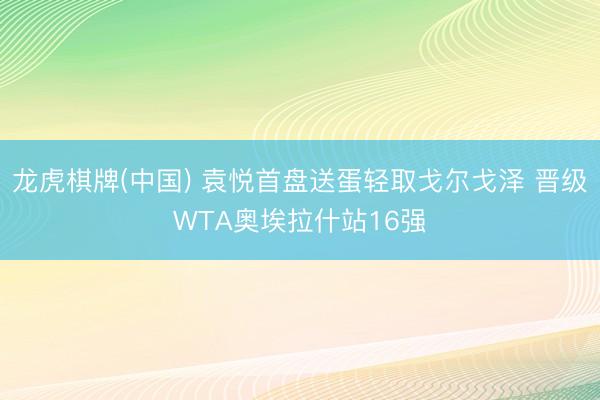 龙虎棋牌(中国) 袁悦首盘送蛋轻取戈尔戈泽 晋级WTA奥埃拉什站16强