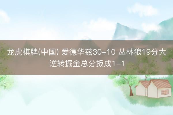 龙虎棋牌(中国) 爱德华兹30+10 丛林狼19分大逆转掘金总分扳成1-1