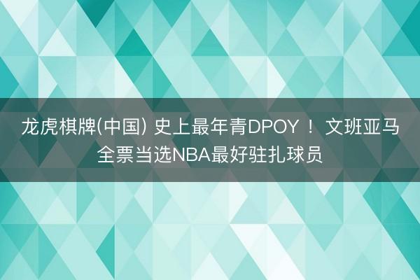 龙虎棋牌(中国) 史上最年青DPOY ！文班亚马全票当选NBA最好驻扎球员