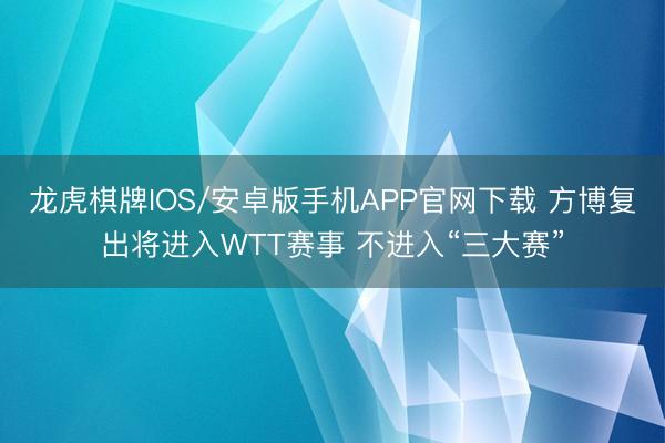龙虎棋牌IOS/安卓版手机APP官网下载 方博复出将进入WTT赛事 不进入“三大赛”