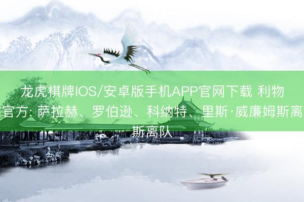 龙虎棋牌IOS/安卓版手机APP官网下载 利物浦官方: 萨拉赫、罗伯逊、科纳特、里斯·威廉姆斯离队