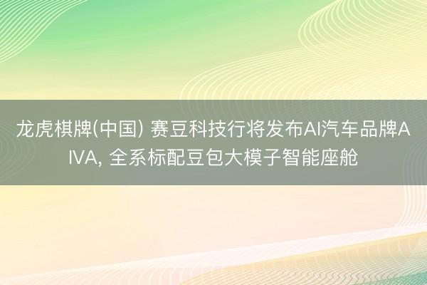 龙虎棋牌(中国) 赛豆科技行将发布AI汽车品牌AIVA, 全系标配豆包大模子智能座舱