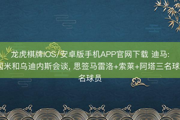 龙虎棋牌IOS/安卓版手机APP官网下载 迪马: 国米和乌迪内斯会谈， 思签马雷洛+索莱+阿塔三名球员