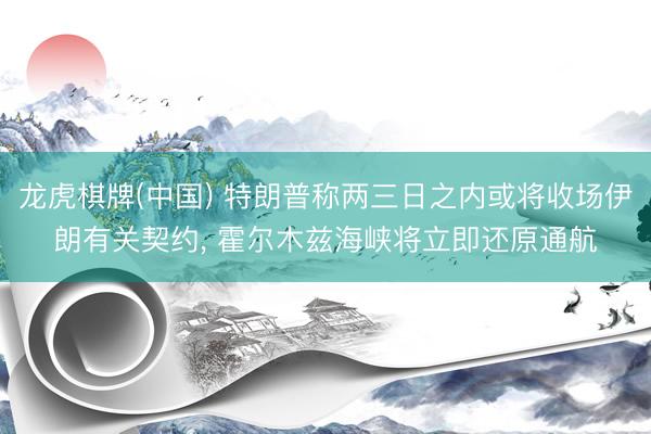 龙虎棋牌(中国) 特朗普称两三日之内或将收场伊朗有关契约, 霍尔木兹海峡将立即还原通航