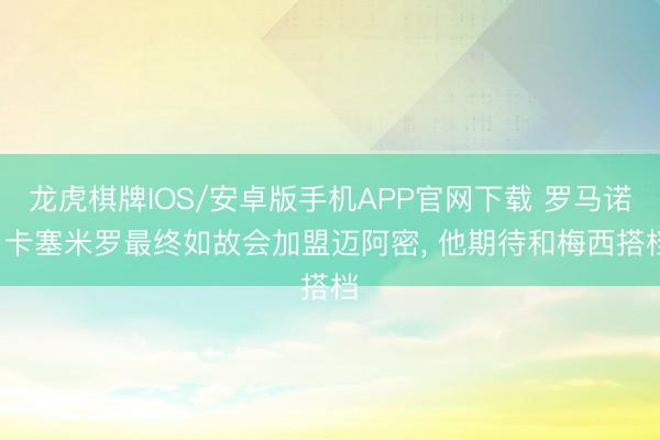 龙虎棋牌IOS/安卓版手机APP官网下载 罗马诺: 卡塞米罗最终如故会加盟迈阿密， 他期待和梅西搭档