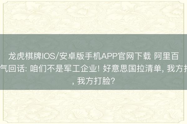 龙虎棋牌IOS/安卓版手机APP官网下载 阿里百度硬气回话: 咱们不是军工企业! 好意思国拉清单， 我方打脸?