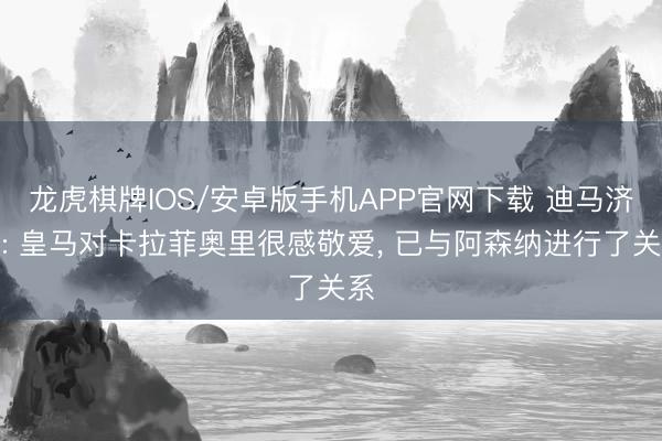 龙虎棋牌IOS/安卓版手机APP官网下载 迪马济奥: 皇马对卡拉菲奥里很感敬爱, 已与阿森纳进行了关系