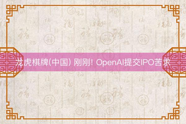 龙虎棋牌(中国) 刚刚! OpenAI提交IPO苦求