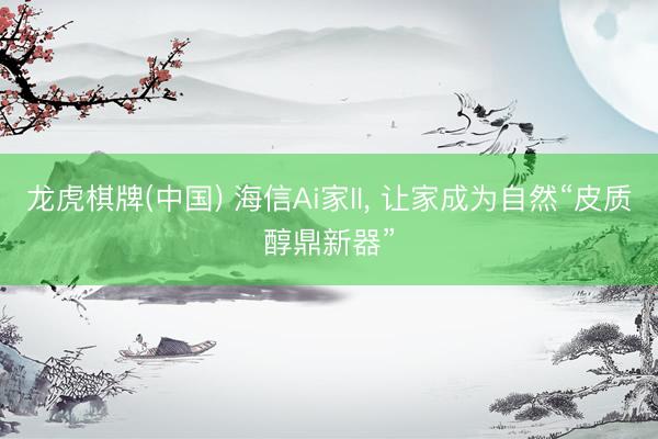 龙虎棋牌(中国) 海信Ai家II， 让家成为自然“皮质醇鼎新器”