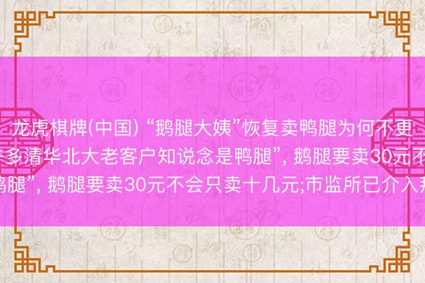 龙虎棋牌(中国) “鹅腿大姨”恢复卖鸭腿为何不更名: 仅仅一块牌号， “许多清华北大老客户知说念是鸭腿”， 鹅腿要卖30元不会只卖十几元;市监所已介入拜谒