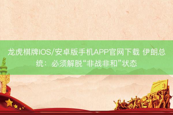 龙虎棋牌IOS/安卓版手机APP官网下载 伊朗总统：必须解脱“非战非和”状态
