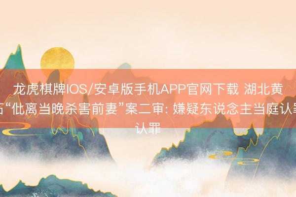 龙虎棋牌IOS/安卓版手机APP官网下载 湖北黄石“仳离当晚杀害前妻”案二审: 嫌疑东说念主当庭认罪