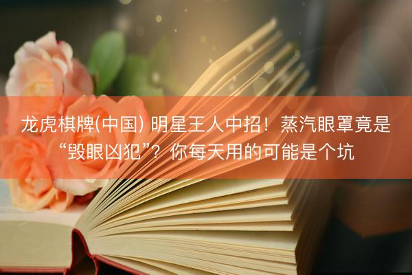 龙虎棋牌(中国) 明星王人中招！蒸汽眼罩竟是“毁眼凶犯”？你每天用的可能是个坑