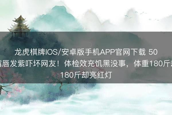 龙虎棋牌IOS/安卓版手机APP官网下载 50岁陆毅嘴唇发紫吓坏网友！体检效充饥黑没事，体重180斤却亮红灯