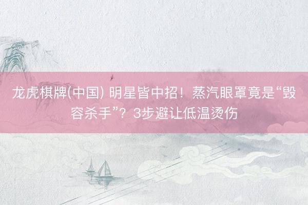 龙虎棋牌(中国) 明星皆中招！蒸汽眼罩竟是“毁容杀手”？3步避让低温烫伤