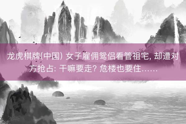 龙虎棋牌(中国) 女子雇佣鸳侣看管祖宅， 却遭对方抢占: 干嘛要走? 危楼也要住……