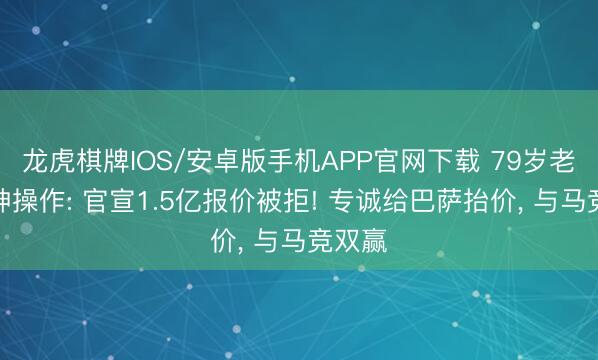 龙虎棋牌IOS/安卓版手机APP官网下载 79岁老佛爷神操作: 官宣1.5亿报价被拒! 专诚给巴萨抬价, 与马竞双赢