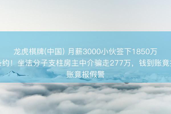 龙虎棋牌(中国) 月薪3000小伙签下1850万购房条约！坐法分子支柱房主中介骗走277万，钱到账竟报假警
